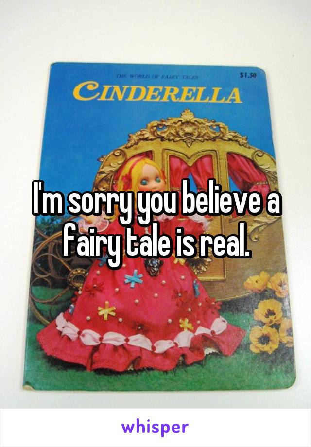 I'm sorry you believe a fairy tale is real.