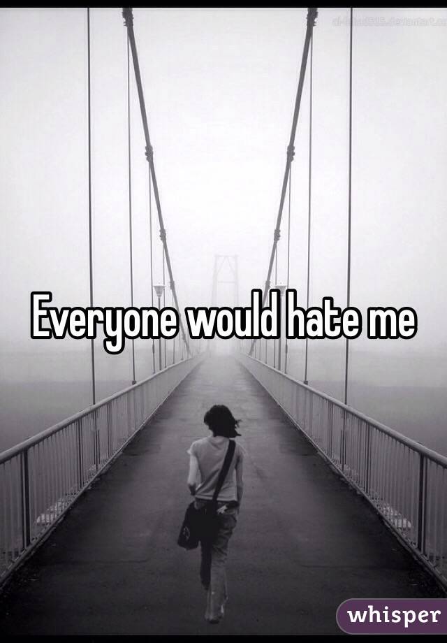 Everyone would hate me 