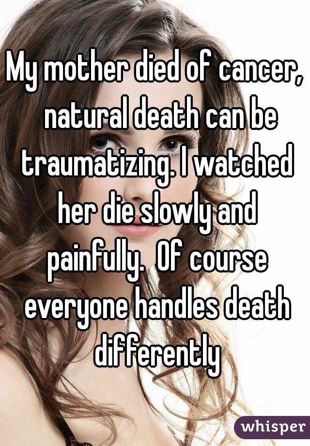 My mother died of cancer,  natural death can be traumatizing. I watched her die slowly and painfully.  Of course everyone handles death differently