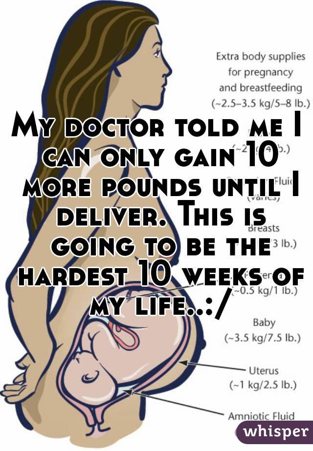 My doctor told me I can only gain 10 more pounds until I deliver. This is going to be the hardest 10 weeks of my life..:/