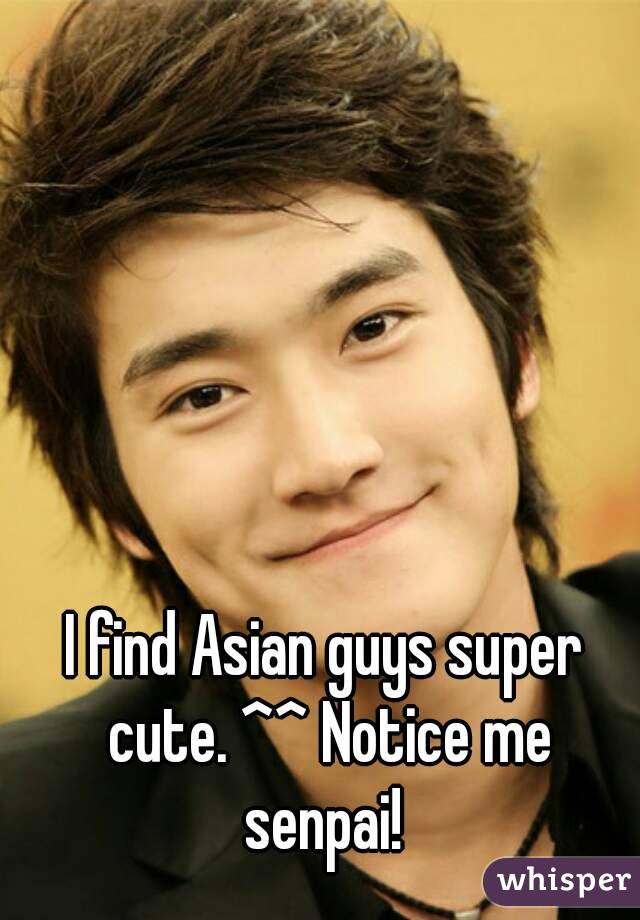 I find Asian guys super cute. ^^ Notice me senpai! 