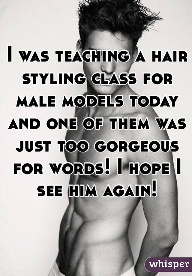 I was teaching a hair styling class for male models today and one of them was just too gorgeous for words! I hope I see him again! 