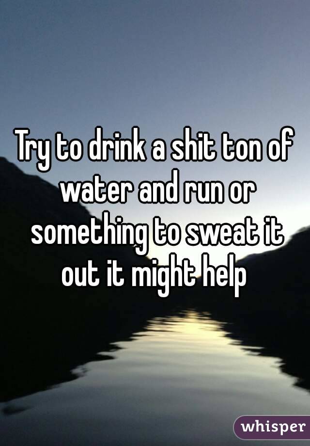 Try to drink a shit ton of water and run or something to sweat it out it might help 
