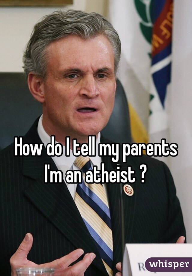How do I tell my parents I'm an atheist ? 