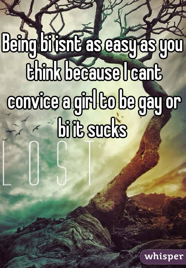 Being bi isnt as easy as you think because I cant convice a girl to be gay or bi it sucks 