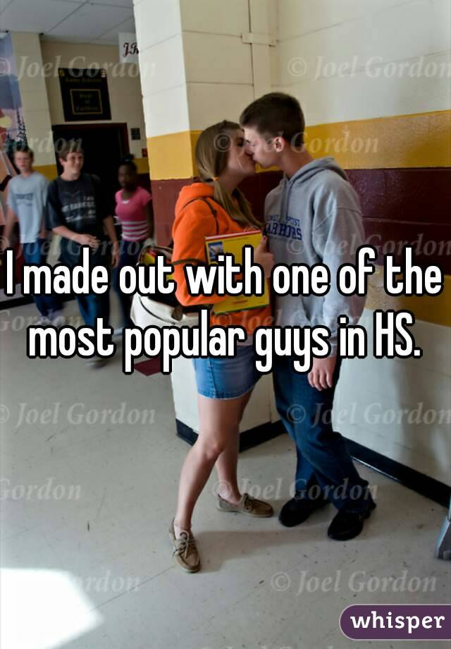 I made out with one of the most popular guys in HS. 