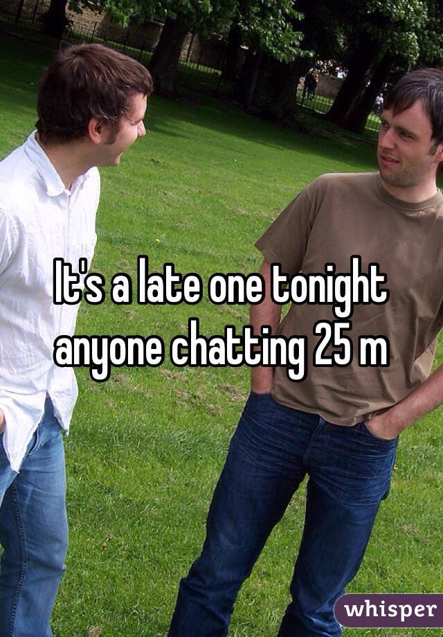 It's a late one tonight anyone chatting 25 m