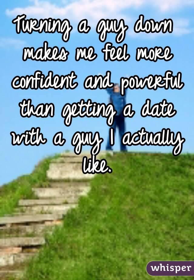 Turning a guy down makes me feel more confident and powerful than getting a date with a guy I actually like.