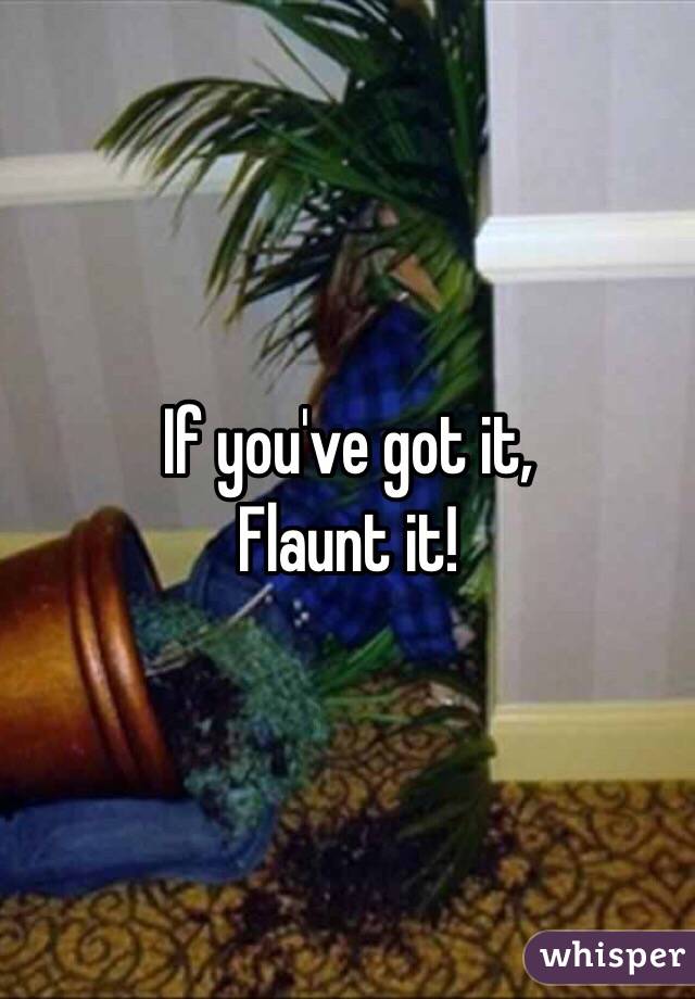 If you've got it,
Flaunt it!