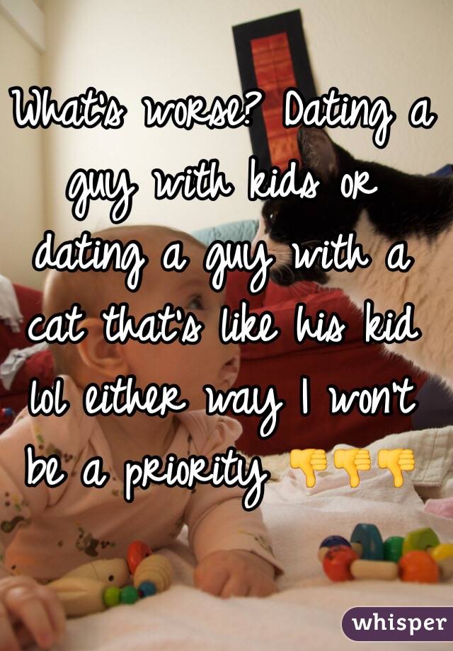 What's worse? Dating a guy with kids or dating a guy with a cat that's like his kid lol either way I won't be a priority 👎👎👎