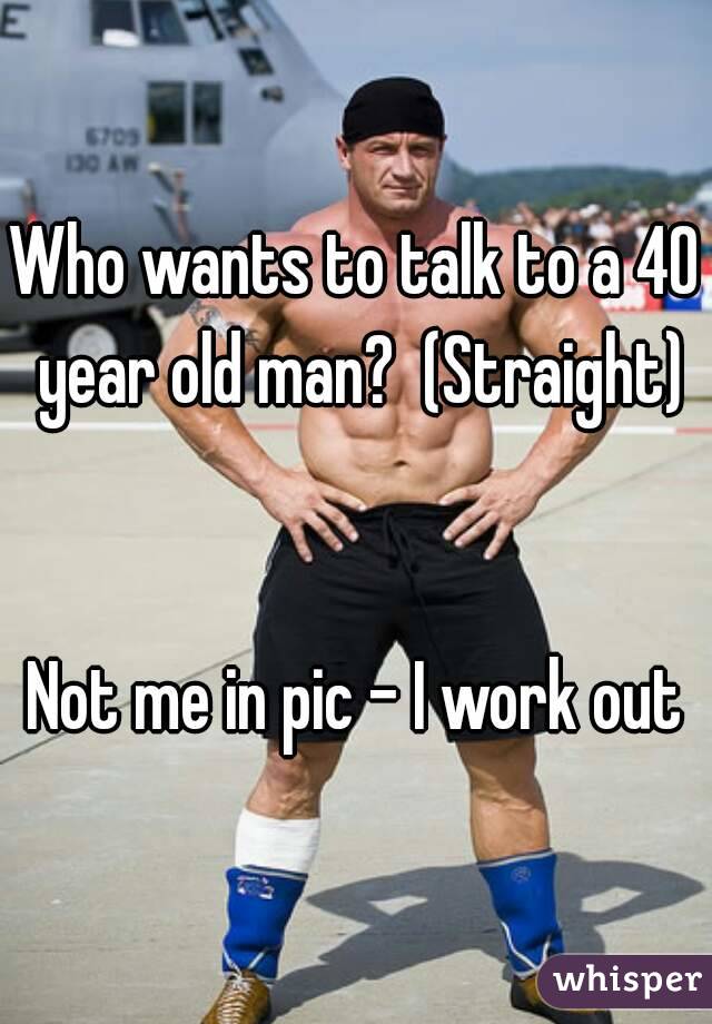 Who wants to talk to a 40 year old man?  (Straight)


Not me in pic - I work out