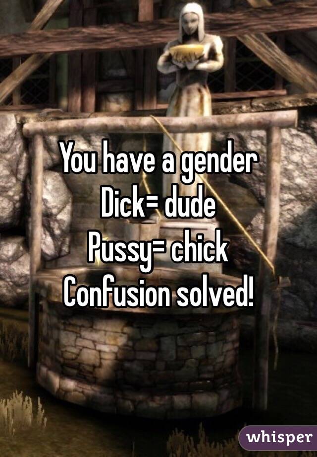 You have a gender
Dick= dude
Pussy= chick
Confusion solved!