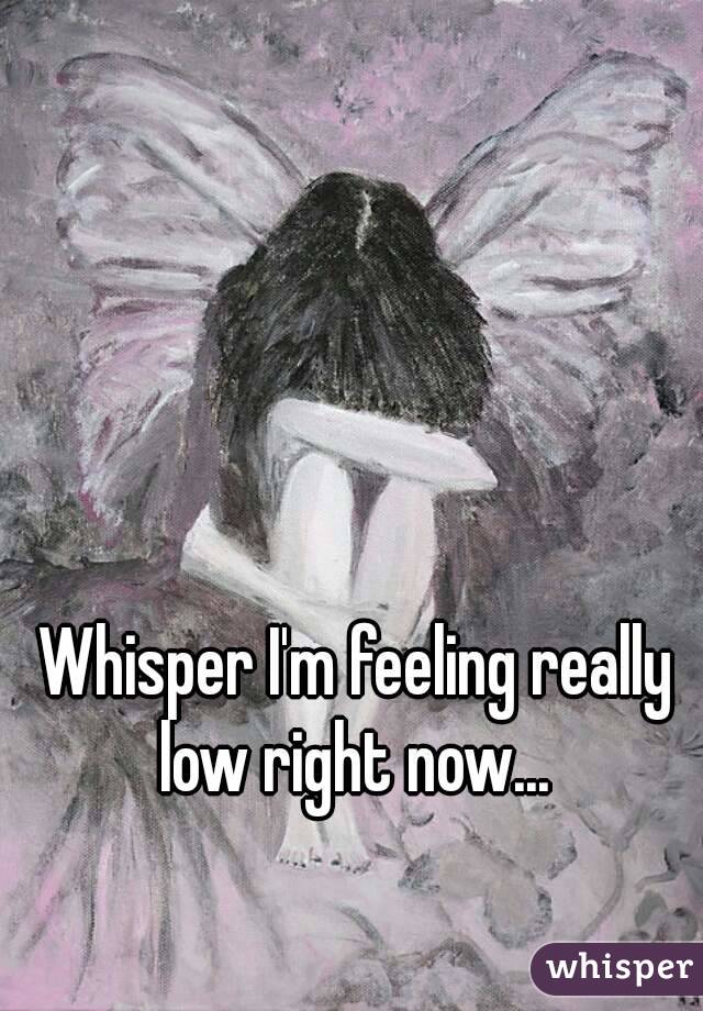 Whisper I'm feeling really low right now... 