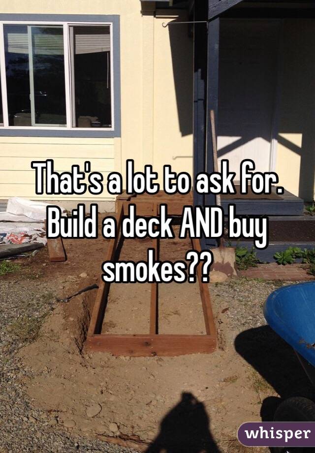 That's a lot to ask for. Build a deck AND buy smokes??