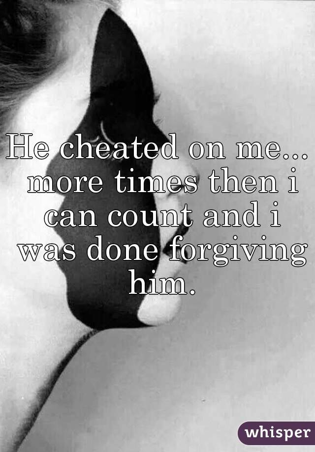 He cheated on me... more times then i can count and i was done forgiving him.