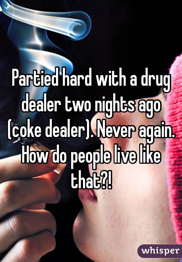 Partied hard with a drug dealer two nights ago (coke dealer). Never again. How do people live like that?! 