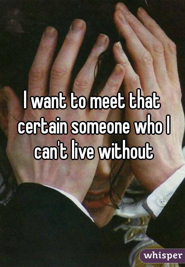 I want to meet that certain someone who I can't live without