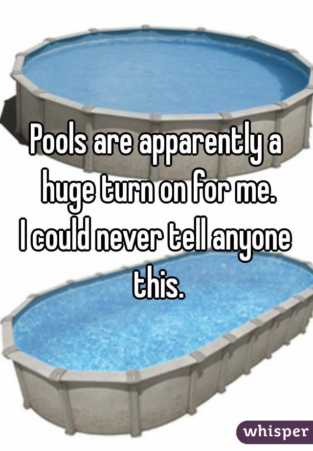 Pools are apparently a huge turn on for me.
I could never tell anyone this.