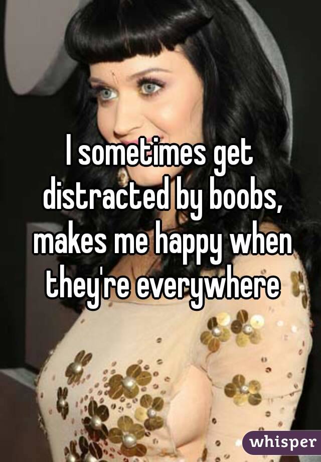 I sometimes get distracted by boobs, makes me happy when they're everywhere