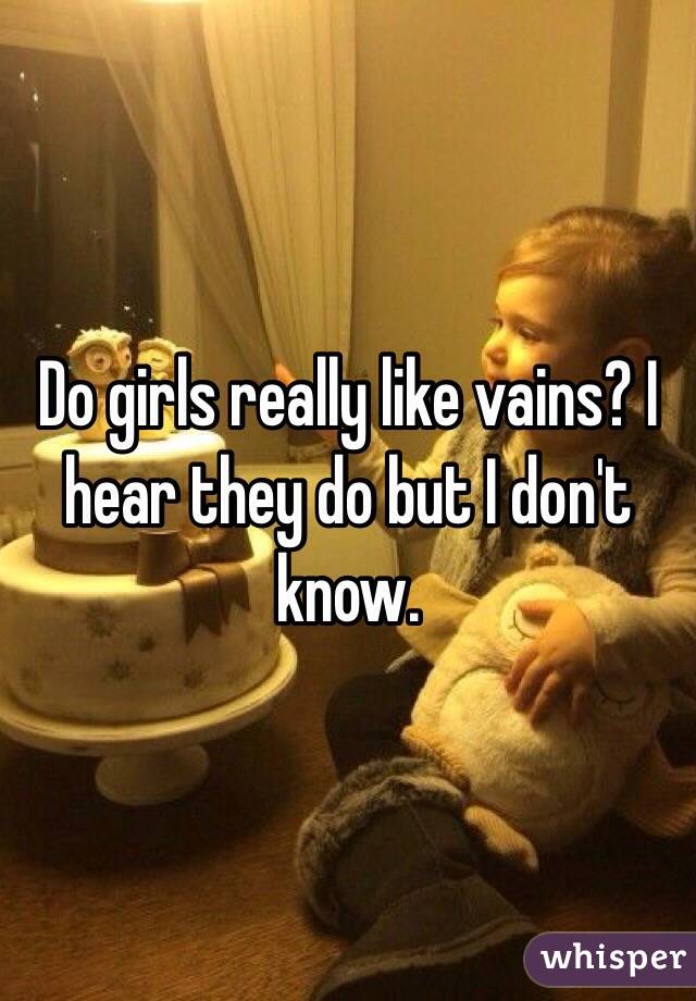 Do girls really like vains? I hear they do but I don't know.