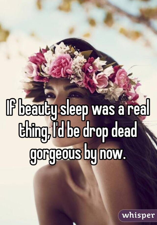 If beauty sleep was a real thing, I'd be drop dead gorgeous by now. 