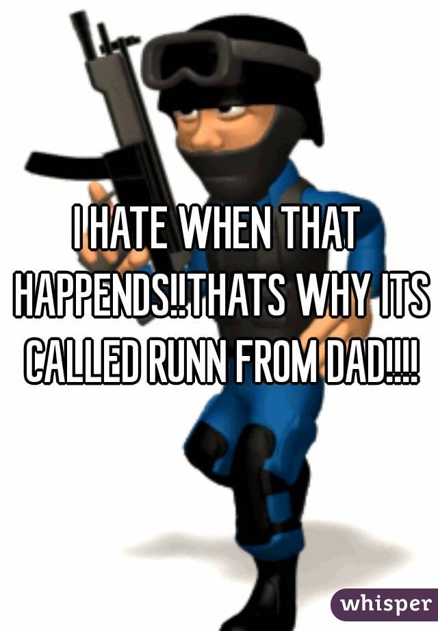 I HATE WHEN THAT HAPPENDS!!THATS WHY ITS CALLED RUNN FROM DAD!!!!