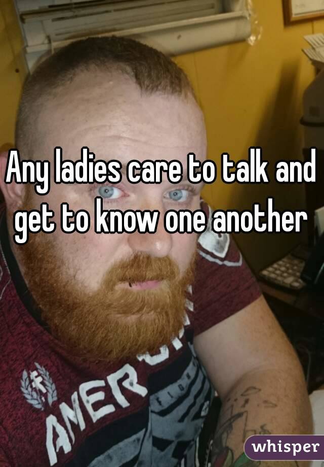 Any ladies care to talk and get to know one another 
