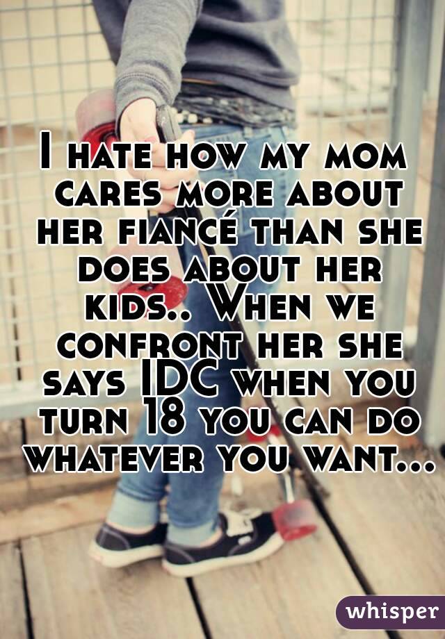 I hate how my mom cares more about her fiancé than she does about her kids.. When we confront her she says IDC when you turn 18 you can do whatever you want...