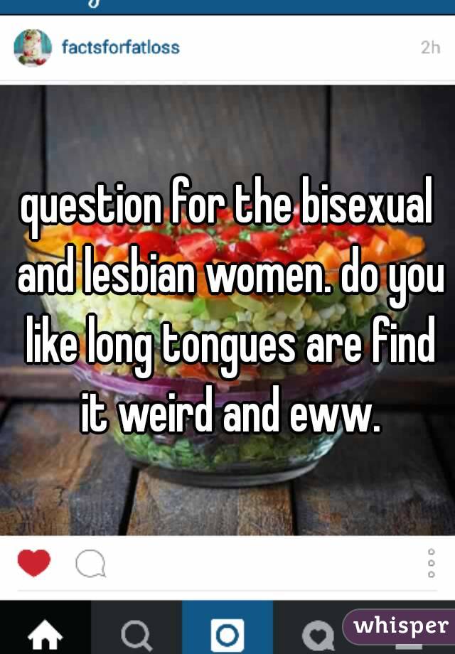 question for the bisexual and lesbian women. do you like long tongues are find it weird and eww.