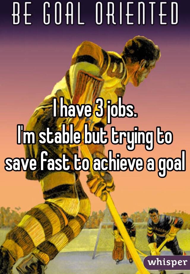 I have 3 jobs.
I'm stable but trying to save fast to achieve a goal