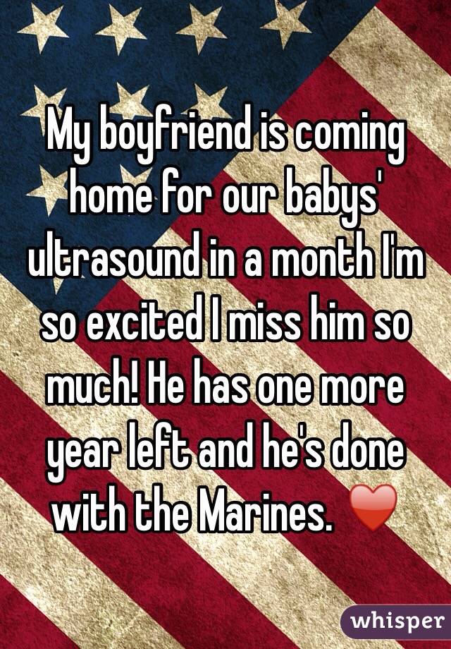 My boyfriend is coming home for our babys' ultrasound in a month I'm so excited I miss him so much! He has one more year left and he's done with the Marines. ♥️
