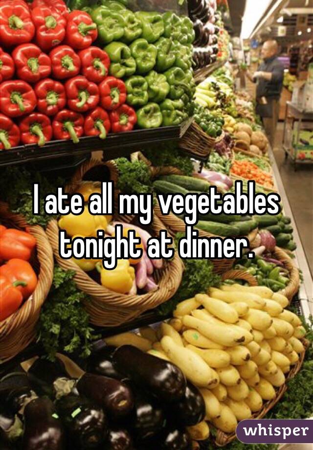 I ate all my vegetables tonight at dinner.