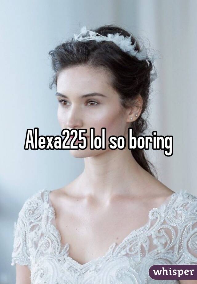 Alexa225 lol so boring 