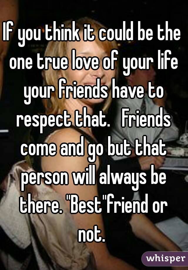 If you think it could be the one true love of your life your friends have to respect that.   Friends come and go but that person will always be there. "Best"friend or not. 