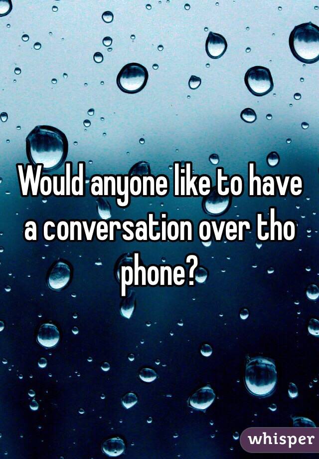 Would anyone like to have a conversation over tho phone? 