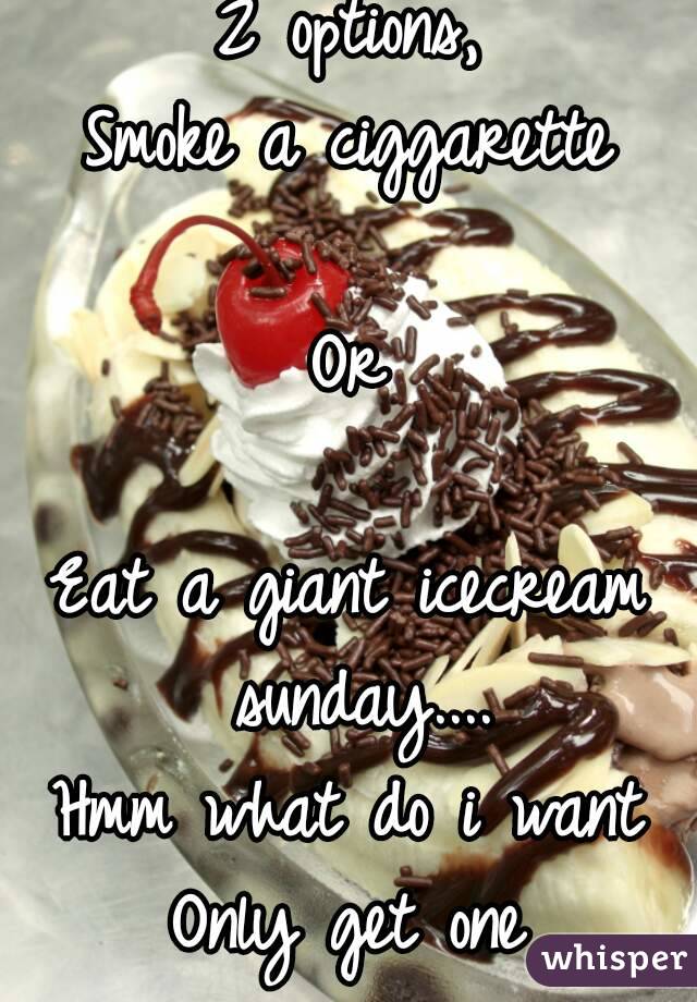 2 options,
Smoke a ciggarette

Or

Eat a giant icecream sunday....
Hmm what do i want
Only get one