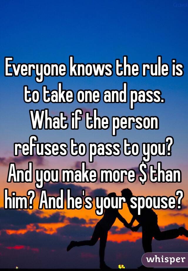 Everyone knows the rule is to take one and pass. What if the person refuses to pass to you? And you make more $ than him? And he's your spouse?