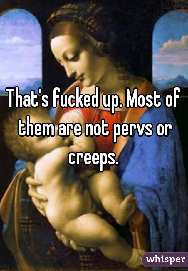 That's fucked up. Most of them are not pervs or creeps. 