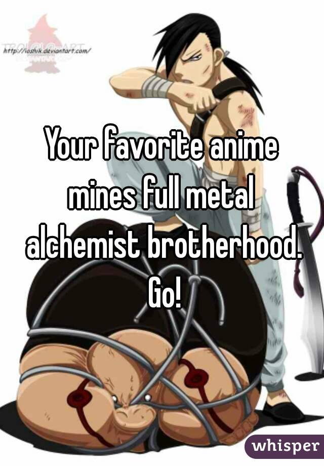 Your favorite anime mines full metal  alchemist brotherhood. Go!