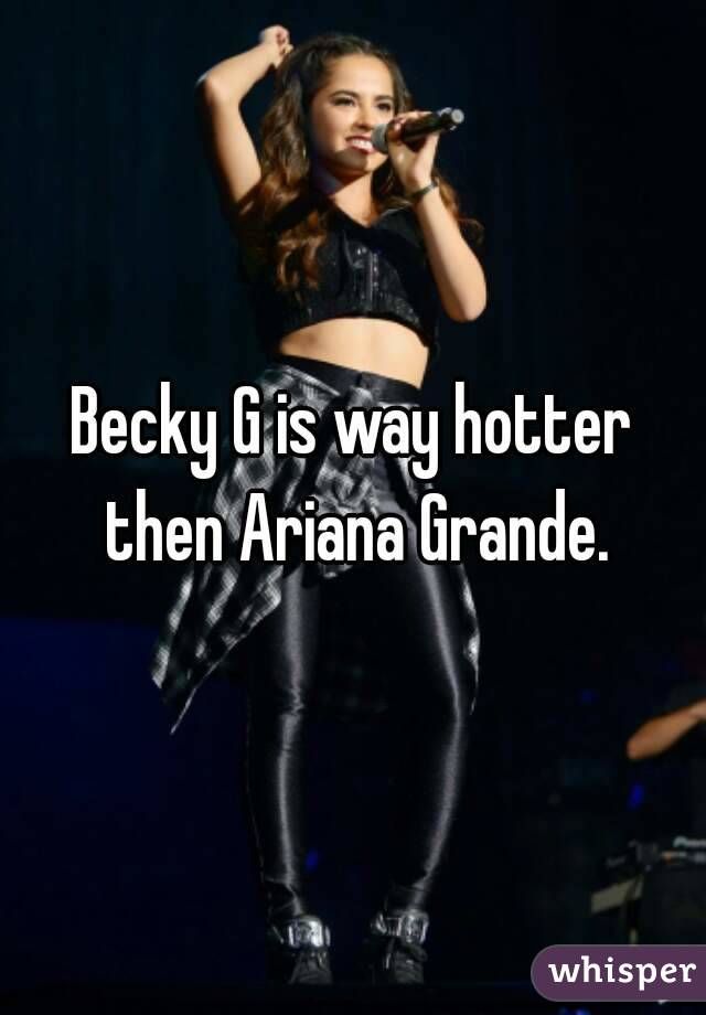 Becky G is way hotter then Ariana Grande.