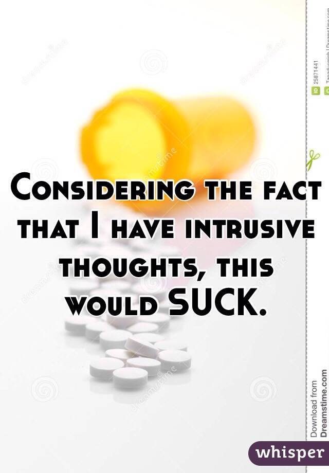 Considering the fact that I have intrusive thoughts, this would SUCK.