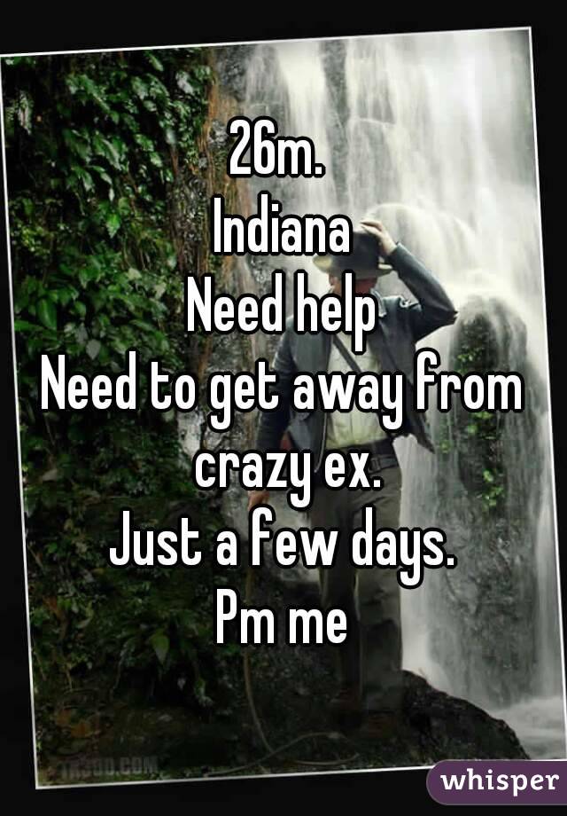 26m. 
Indiana
Need help
Need to get away from crazy ex.
Just a few days.
Pm me