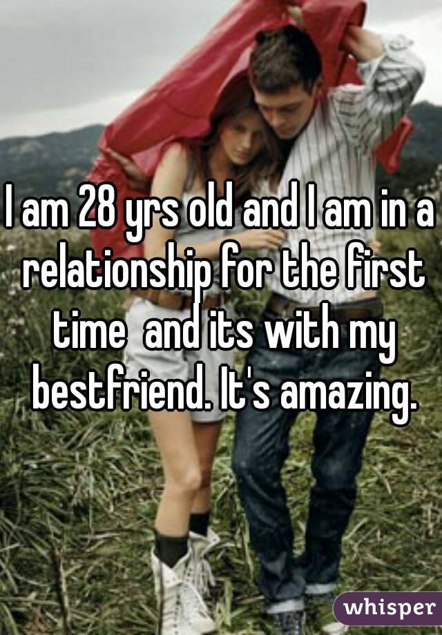 I am 28 yrs old and I am in a relationship for the first time  and its with my bestfriend. It's amazing.