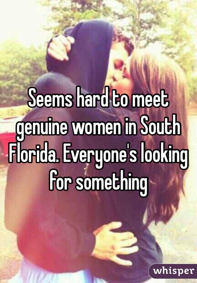 Seems hard to meet genuine women in South Florida. Everyone's looking for something  
