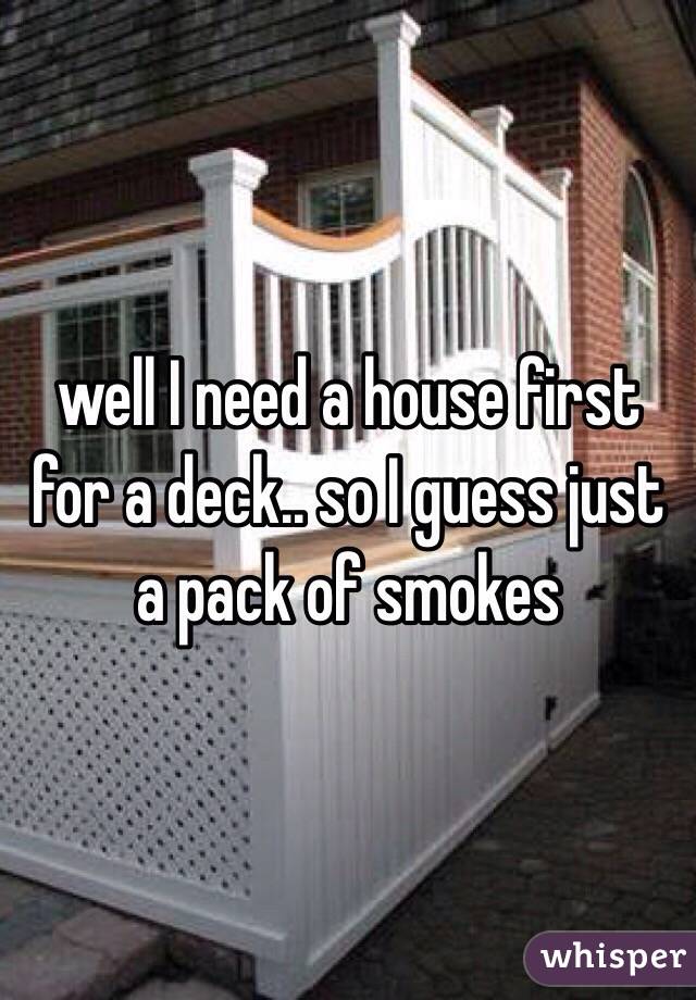 well I need a house first for a deck.. so I guess just a pack of smokes 