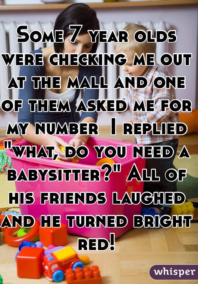 Some 7 year olds were checking me out at the mall and one of them asked me for my number  I replied "what, do you need a babysitter?" All of his friends laughed and he turned bright red!