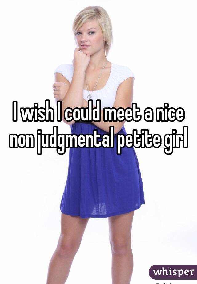 I wish I could meet a nice non judgmental petite girl 
 