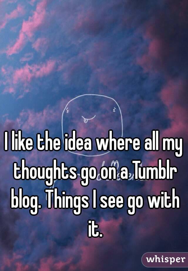 I like the idea where all my thoughts go on a Tumblr blog. Things I see go with it.