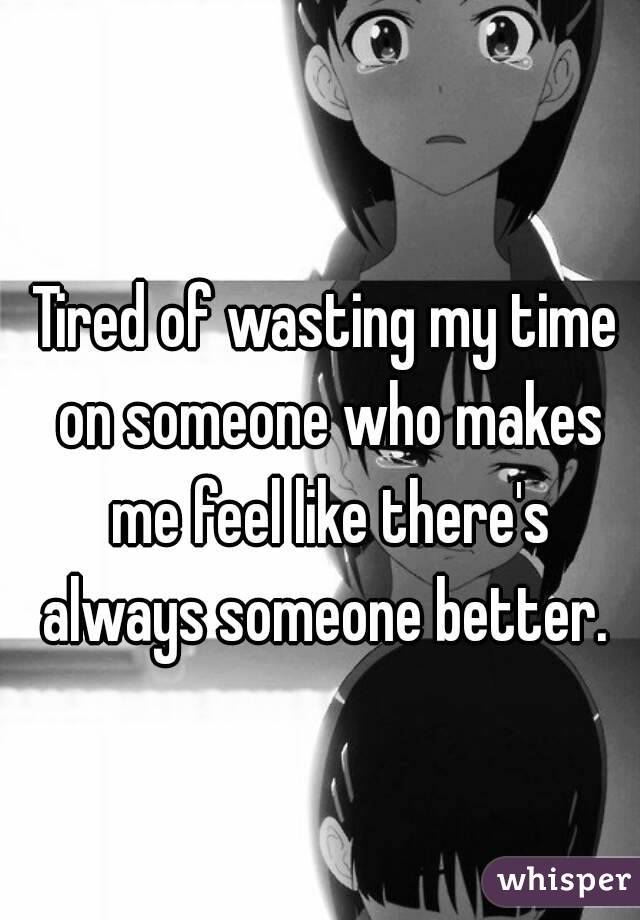 Tired of wasting my time on someone who makes me feel like there's always someone better. 