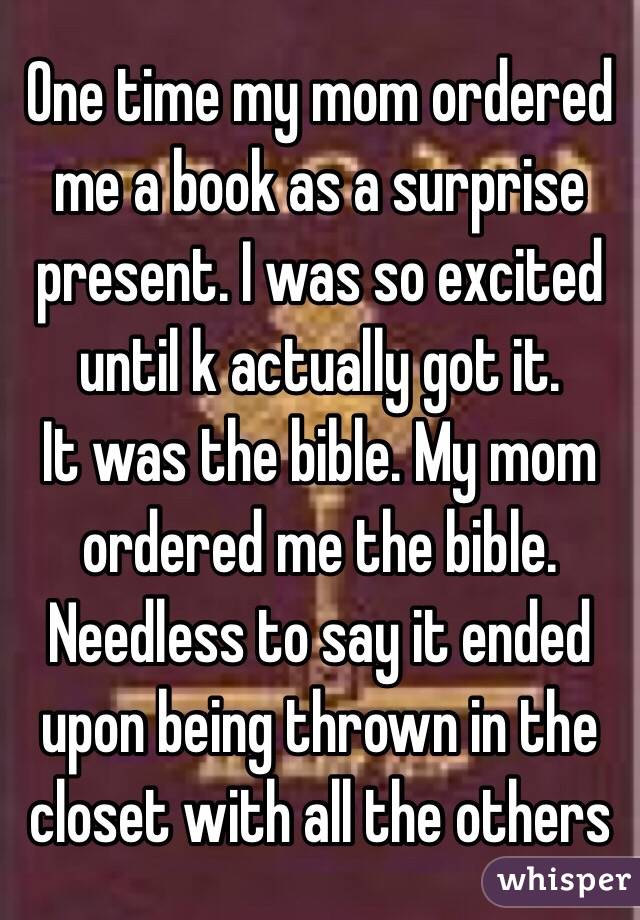 One time my mom ordered me a book as a surprise present. I was so excited until k actually got it. 
It was the bible. My mom ordered me the bible.
Needless to say it ended upon being thrown in the closet with all the others